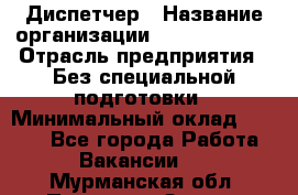 Диспетчер › Название организации ­ NEVA estate › Отрасль предприятия ­ Без специальной подготовки › Минимальный оклад ­ 8 000 - Все города Работа » Вакансии   . Мурманская обл.,Полярные Зори г.